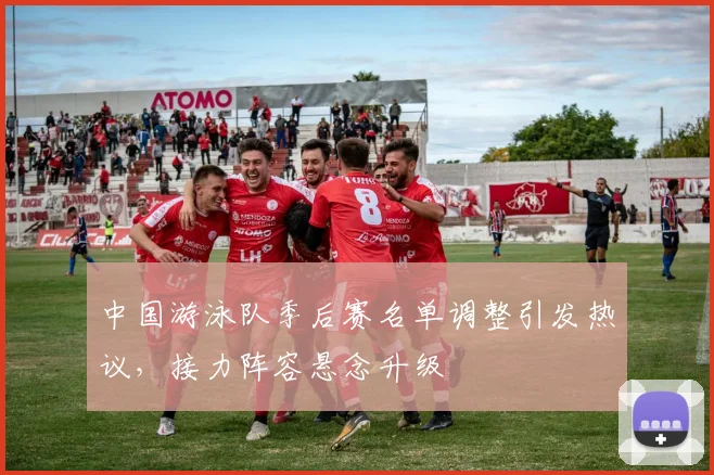 中国游泳队季后赛名单调整引发热议,接力阵容悬念升级