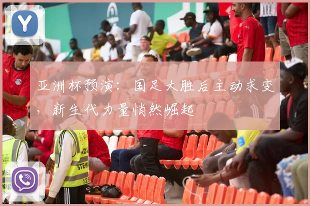 亚洲杯预演:国足大胜后主动求变,新生代力量悄然崛起