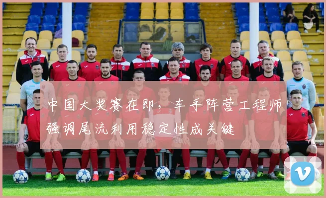 中国大奖赛在即，车手阵营工程师强调尾流利用稳定性成关键