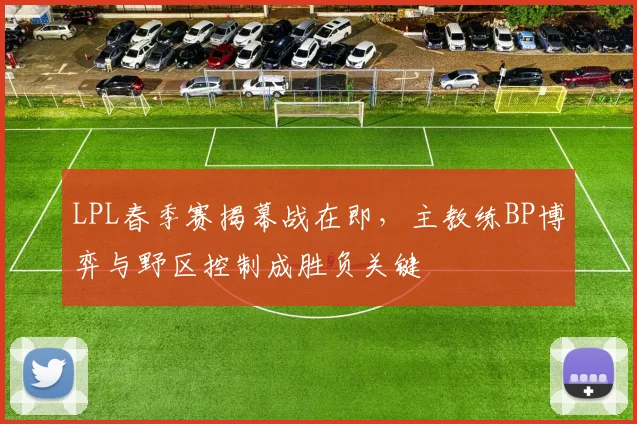 LPL春季赛揭幕战在即,主教练BP博弈与野区控制成胜负关键