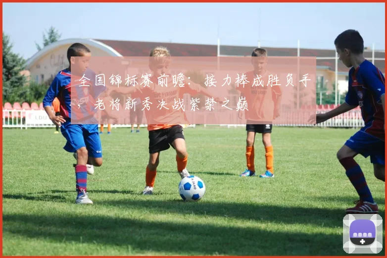 全国锦标赛前瞻:接力棒成胜负手,老将新秀决战紫禁之巅