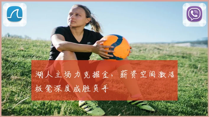 湖人主场力克掘金，薪资空间激活板凳深度成胜负手