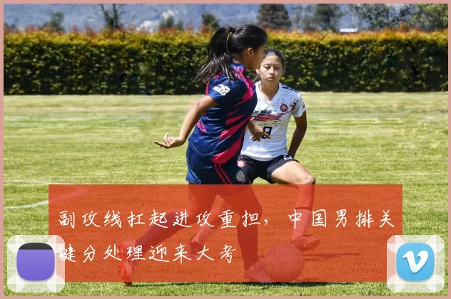 副攻线扛起进攻重担，中国男排关键分处理迎来大考 - 彩客网