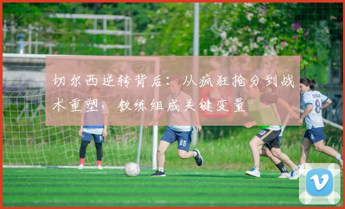 切尔西逆转背后:从疯狂抢分到战术重塑,教练组成关键变量