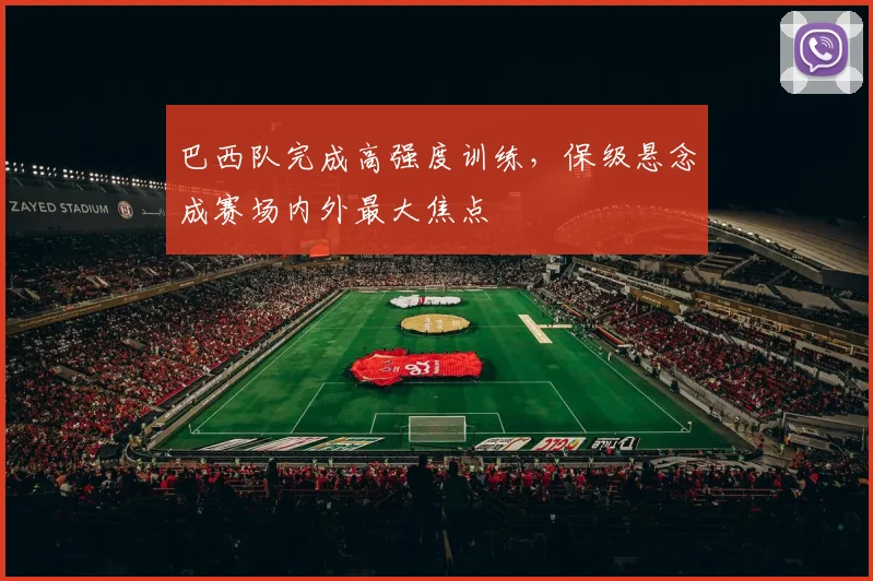 巴西队完成高强度训练,保级悬念成赛场内外最大焦点