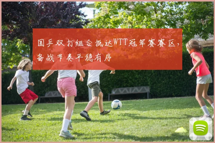 国乒双打组合抵达WTT冠军赛赛区,备战节奏平稳有序