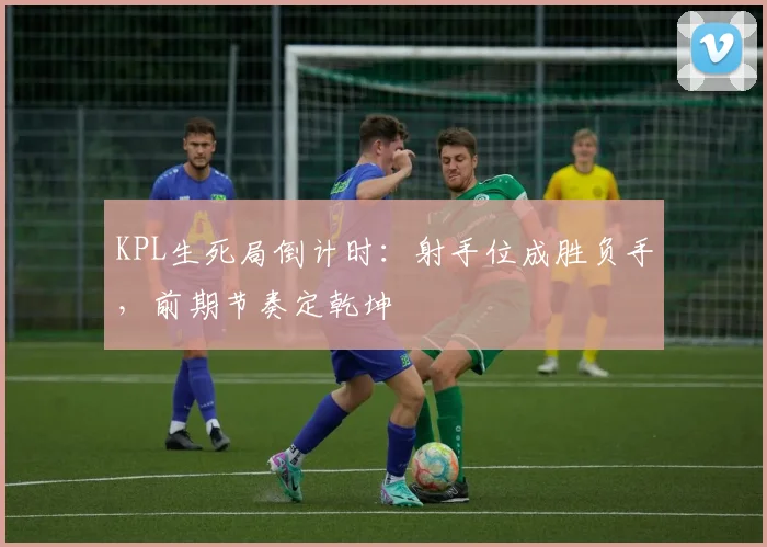 KPL生死局倒计时:射手位成胜负手,前期节奏定乾坤