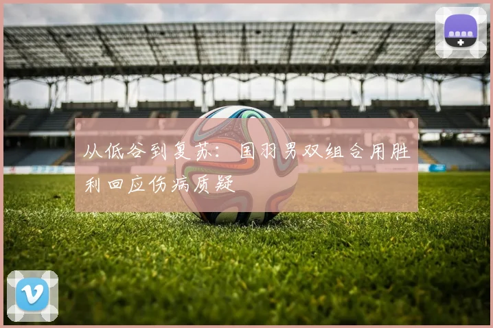 从低谷到复苏:国羽男双组合用胜利回应伤病质疑