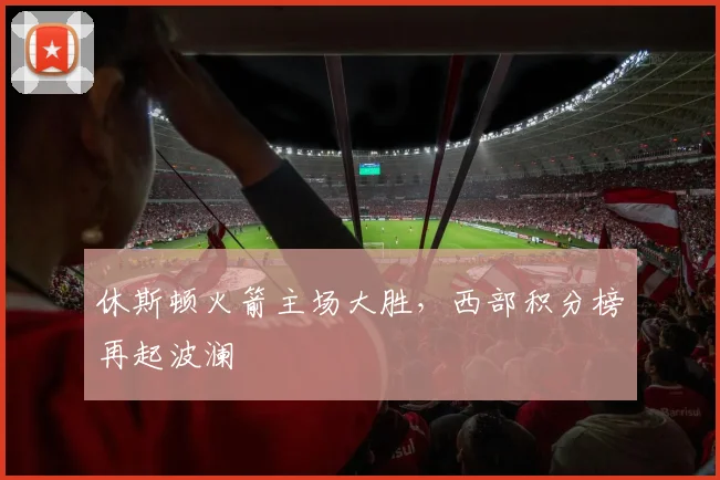 休斯顿火箭主场大胜,西部积分榜再起波澜