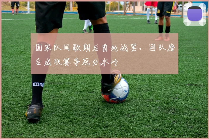 国家队间歇期后首轮战罢，团队磨合成联赛争冠分水岭