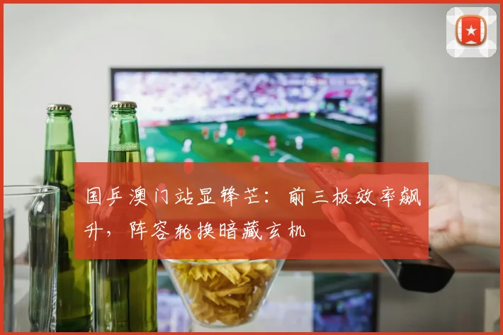 国乒澳门站显锋芒：前三板效率飙升，阵容轮换暗藏玄机 - 彩客网