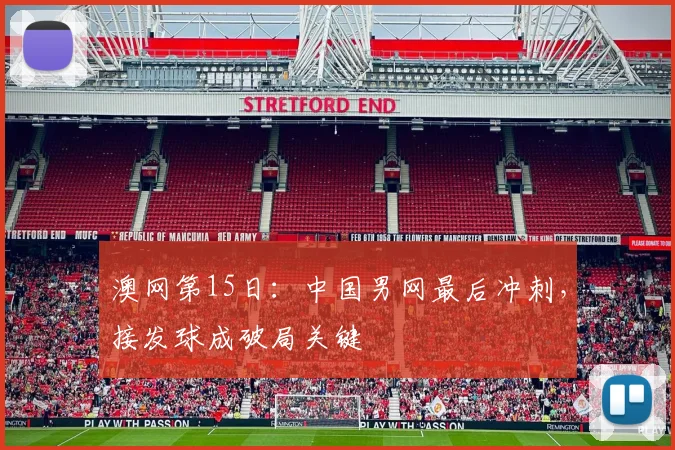澳网第15日：中国男网最后冲刺，接发球成破局关键