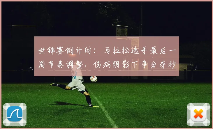 世锦赛倒计时:马拉松选手最后一周节奏调整,伤病阴影下争分夺秒