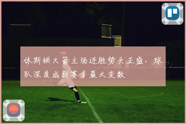 休斯顿火箭主场连胜势头正盛,球队深度成新赛季最大变数