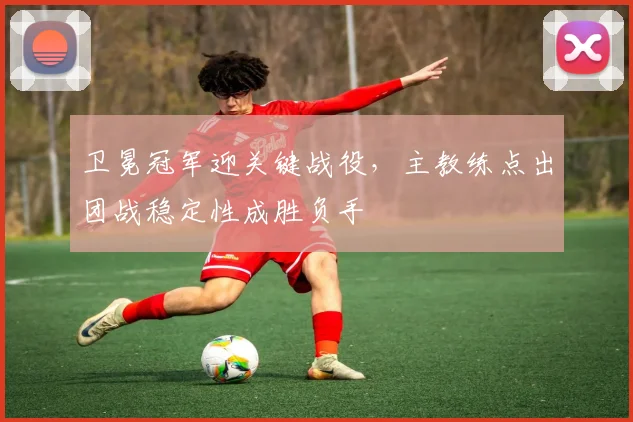 卫冕冠军迎关键战役，主教练点出团战稳定性成胜负手 - 彩客网