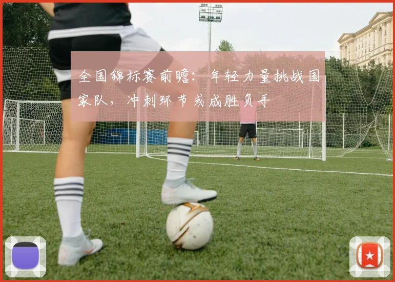 全国锦标赛前瞻:年轻力量挑战国家队,冲刺环节或成胜负手