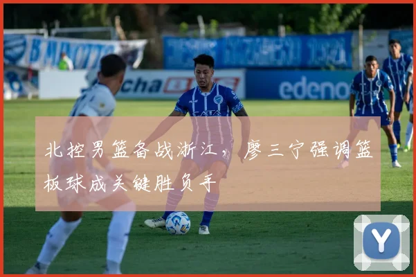 北控男篮备战浙江，廖三宁强调篮板球成关键胜负手 - 彩客网