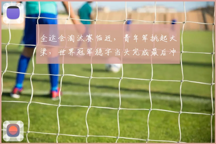 全运会淘汰赛临近，青年军挑起大梁，世界冠军稳字当头完成最后冲刺 - 彩客网