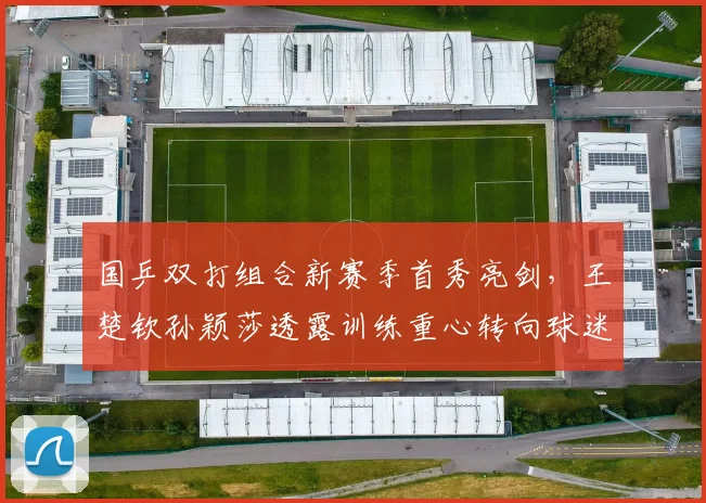 国乒双打组合新赛季首秀亮剑，王楚钦孙颖莎透露训练重心转向球迷互动与前三板 - 彩客网