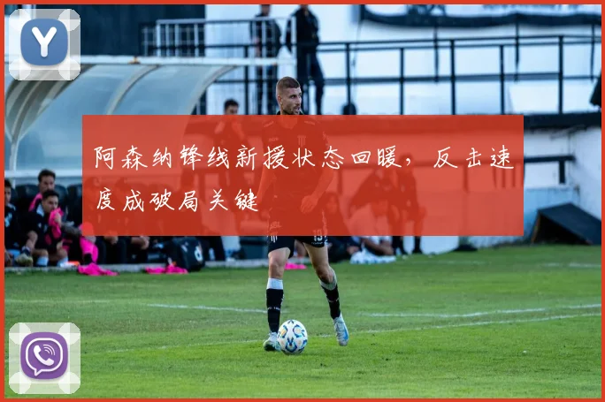 阿森纳锋线新援状态回暖，反击速度成破局关键