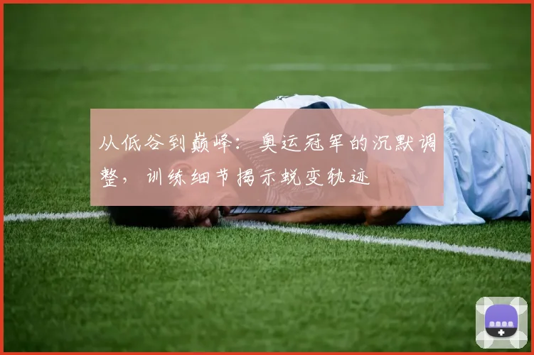 从低谷到巅峰：奥运冠军的沉默调整，训练细节揭示蜕变轨迹