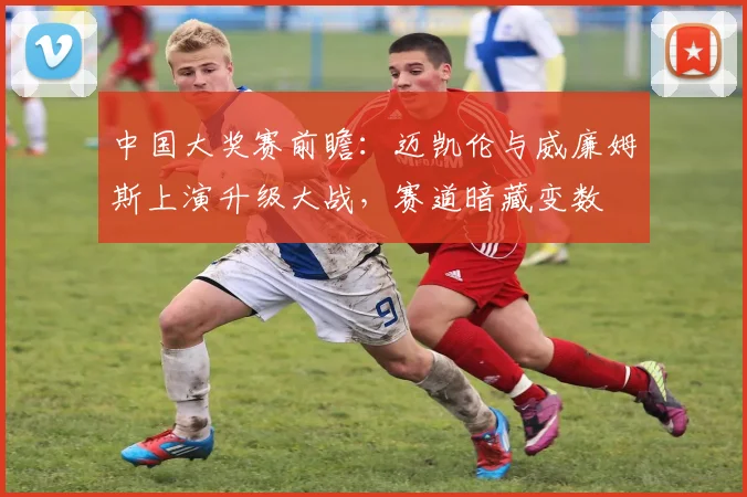 中国大奖赛前瞻:迈凯伦与威廉姆斯上演升级大战,赛道暗藏变数