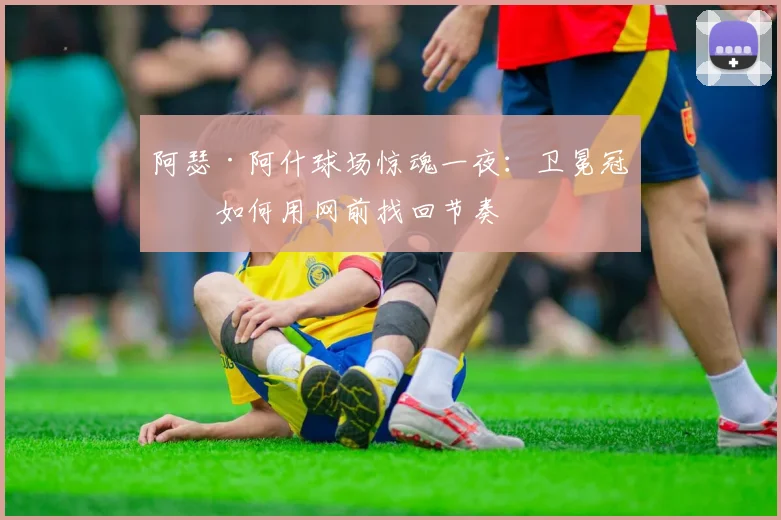 阿瑟·阿什球场惊魂一夜:卫冕冠军如何用网前找回节奏