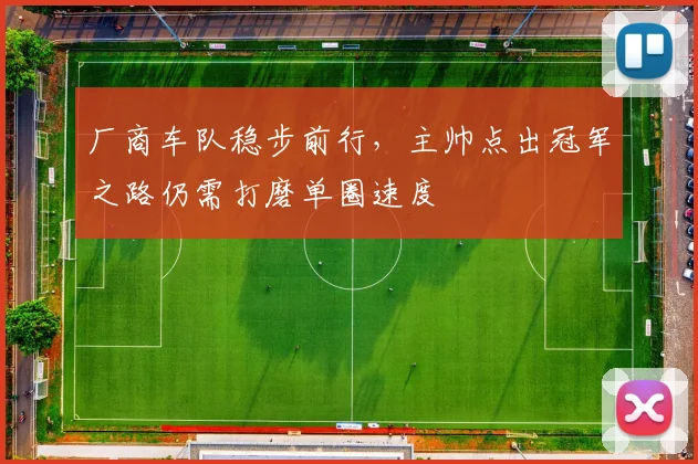 厂商车队稳步前行，主帅点出冠军之路仍需打磨单圈速度 - 彩客网