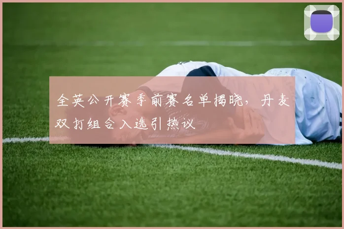 全英公开赛季前赛名单揭晓，丹麦双打组合入选引热议