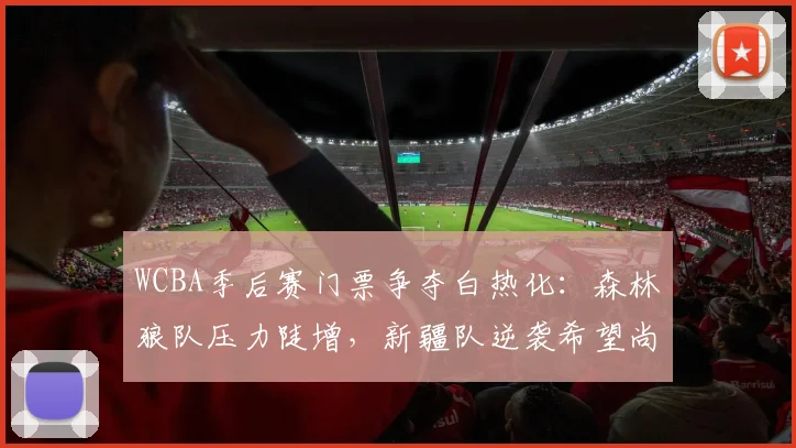 WCBA季后赛门票争夺白热化：森林狼队压力陡增，新疆队逆袭希望尚存